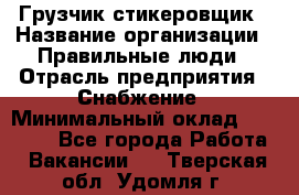 Грузчик-стикеровщик › Название организации ­ Правильные люди › Отрасль предприятия ­ Снабжение › Минимальный оклад ­ 24 000 - Все города Работа » Вакансии   . Тверская обл.,Удомля г.